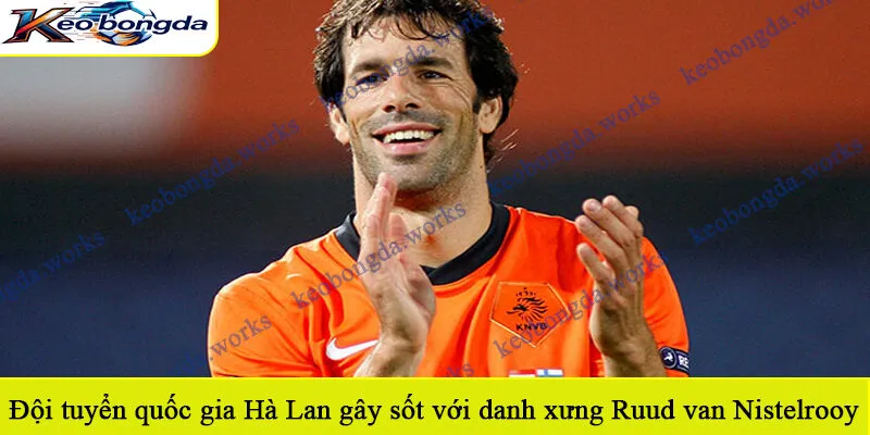 Đội tuyển quốc gia Hà Lan gây sốt với danh xưng Ruud van Nistelrooy