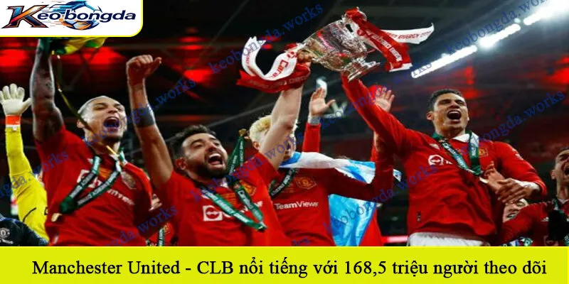 Manchester United - CLB nổi tiếng với 168,5 triệu người theo dõi