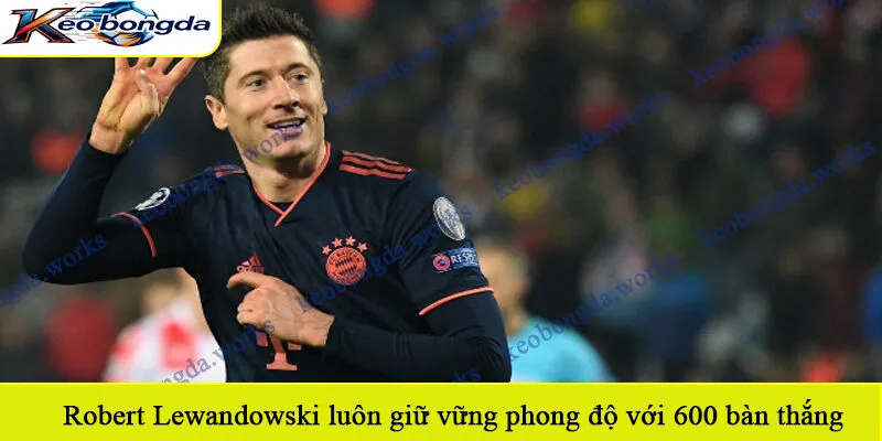 Robert Lewandowski luôn giữ vững phong độ với 600 bàn thắng